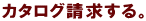 カタログ請求する。